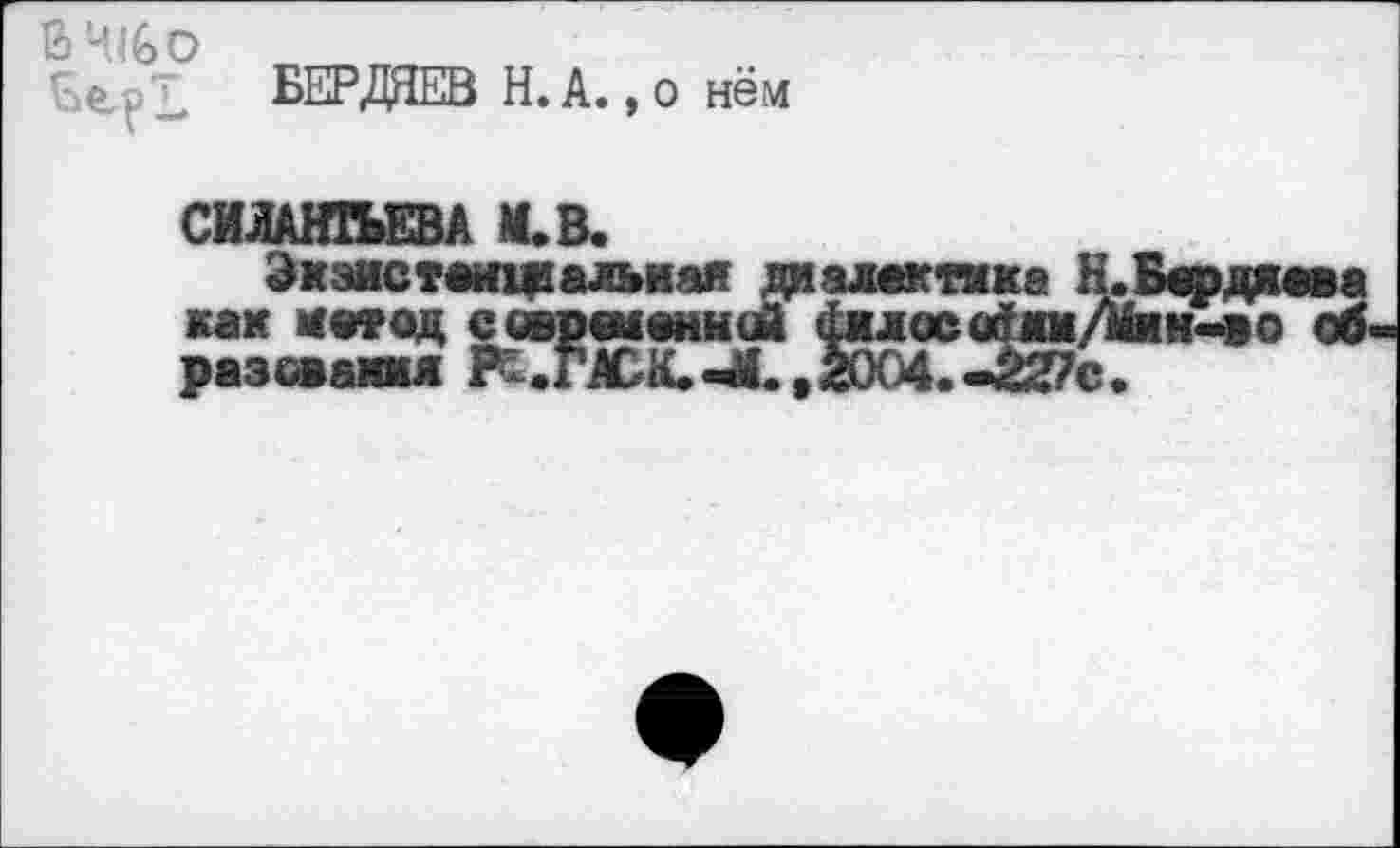 ﻿В ЧI (о о
БЕРДЯЕВ Н.А., о нём
СИЛАНТЬЕВА К. В.
Эмзистовдальная диалектяке как метод современной ймлосаТки разоваимл Р^-.ГМЖ-М. ,2004.-227